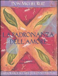La padronanza dell'amore. Guida pratica all'arte dei rapporti personali. Un libro di saggezza tolteca.